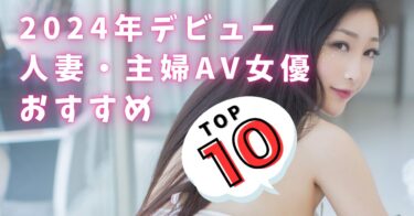 【2024年AVデビュー】人妻・主婦の新人AV女優10選をご紹介!旦那に内緒で淫乱SEX